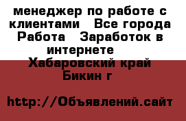 менеджер по работе с клиентами - Все города Работа » Заработок в интернете   . Хабаровский край,Бикин г.